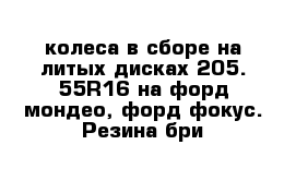 колеса в сборе на литых дисках 205. 55R16 на форд мондео, форд фокус. Резина бри